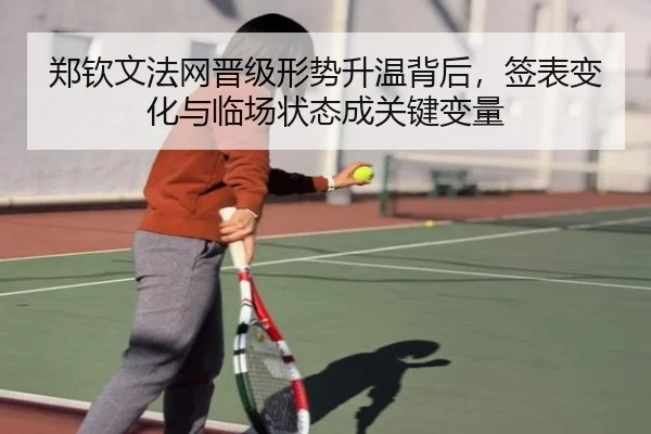 郑钦文法网晋级形势升温背后，签表变化与临场状态成关键变量