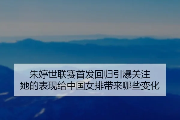 朱婷世联赛首发回归引爆关注 她的表现给中国女排带来哪些变化