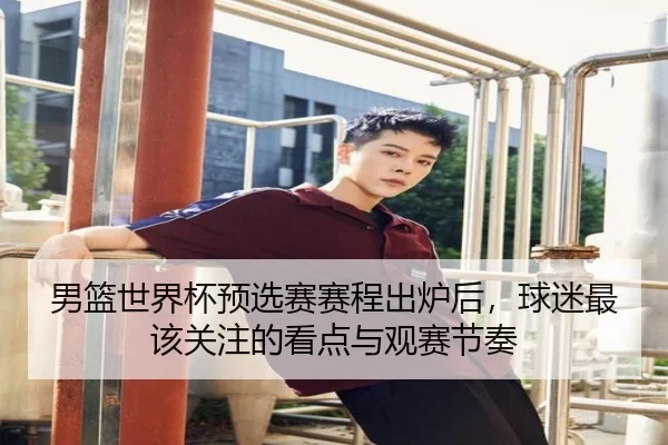 男篮世界杯预选赛赛程出炉后，球迷最该关注的看点与观赛节奏